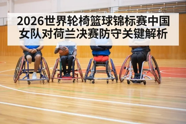 2026世界轮椅篮球锦标赛中国女队对荷兰决赛防守关键解析