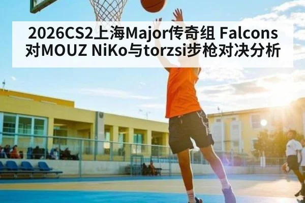 2026CS2上海Major传奇组 Falcons对MOUZ NiKo与torzsi步枪对决分析