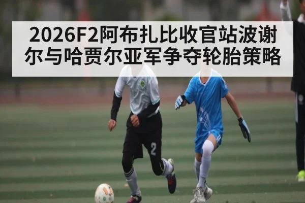 2026F2阿布扎比收官站波谢尔与哈贾尔亚军争夺轮胎策略