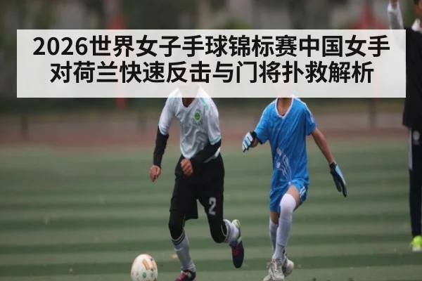 2026世界女子手球锦标赛中国女手对荷兰快速反击与门将扑救解析